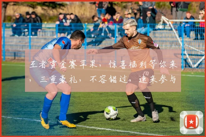 王者赏金赛苹果，惊喜福利等你来，三重豪礼，不容错过，速来参与
