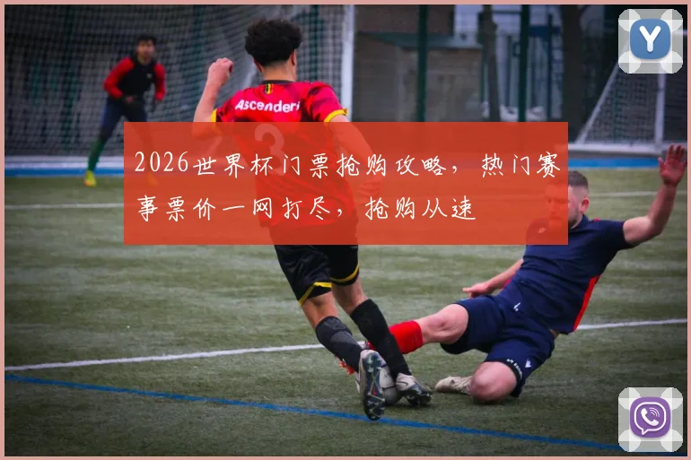 2026世界杯门票抢购攻略，热门赛事票价一网打尽，抢购从速