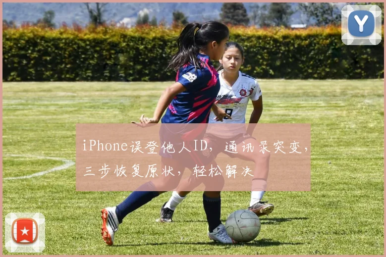 iPhone误登他人ID，通讯录突变，三步恢复原状，轻松解决