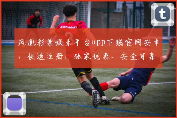 凤凰彩票娱乐平台app下载官网安卓，快速注册，独家优惠，安全可靠，三重惊喜，不容错过