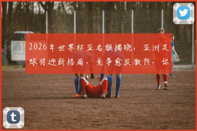 2026年世界杯亚名额揭晓，亚洲足球将迎新格局，竞争愈发激烈，你准备好了吗