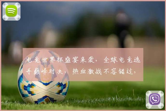 电竞世界杯盛宴来袭，全球电竞选手巅峰对决，热血激战不容错过，精彩纷呈