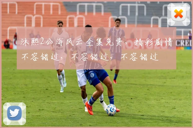 沐熙2公海风云全集免费，精彩剧情不容错过，不容错过，不容错过
