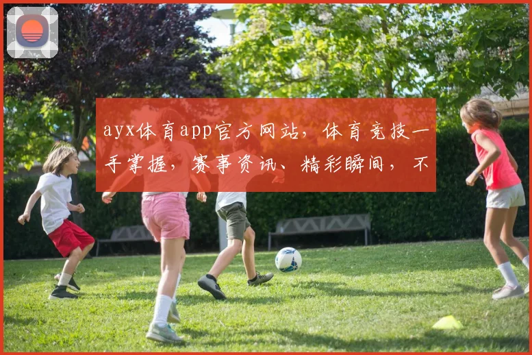 ayx体育app官方网站，体育竞技一手掌握，赛事资讯、精彩瞬间，不容错过