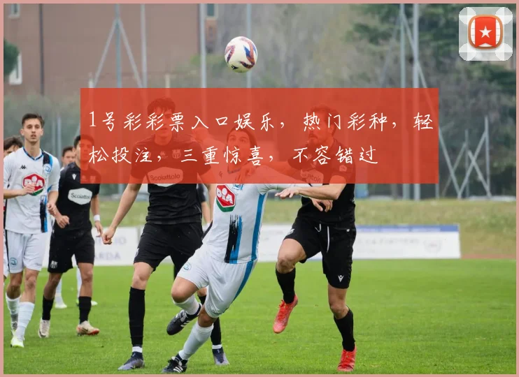 1号彩彩票入口娱乐，热门彩种，轻松投注，三重惊喜，不容错过