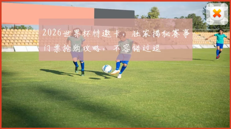 2026世界杯特邀卡，独家揭秘赛事门票抢购攻略，不容错过逗