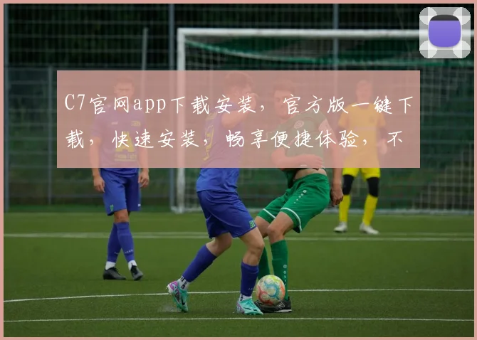 C7官网app下载安装，官方版一键下载，快速安装，畅享便捷体验，不容错过