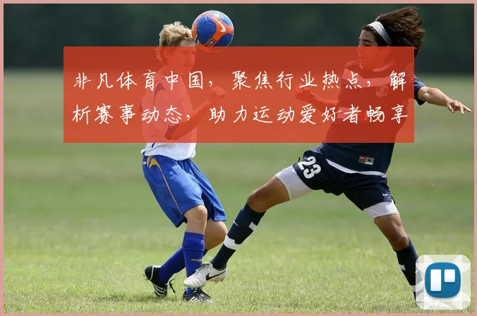 非凡体育中国，聚焦行业热点，解析赛事动态，助力运动爱好者畅享精彩赛事体验。