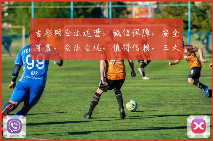 吉彩网合法运营，诚信保障，安全可靠，合法合规，值得信赖，三大优势凸显。