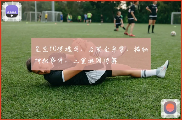 星空YO梦逃离，后室全异常，揭秘神秘事件，三重谜团待解