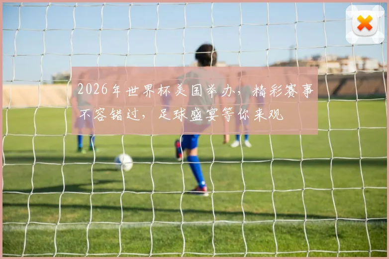 2026年世界杯美国举办，精彩赛事不容错过，足球盛宴等你来观