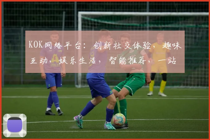 KOK网络平台：创新社交体验，趣味互动，娱乐生活，智能推荐，一站式服务，尽在KOK